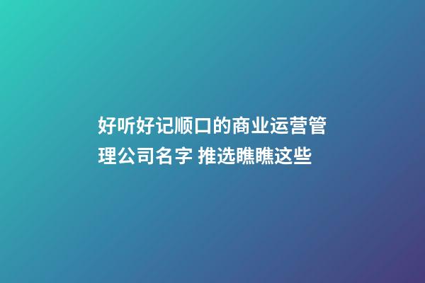 好听好记顺口的商业运营管理公司名字 推选瞧瞧这些-第1张-公司起名-玄机派